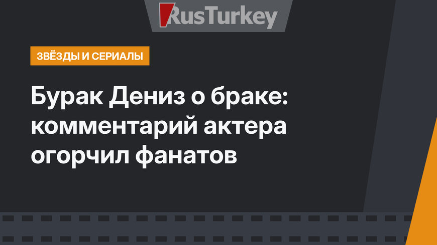 Бурак Дениз о браке: комментарий актера огорчил фанатов 