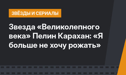 Звезда «Великолепного века» Пелин Карахан: «Я больше не хочу рожать» 