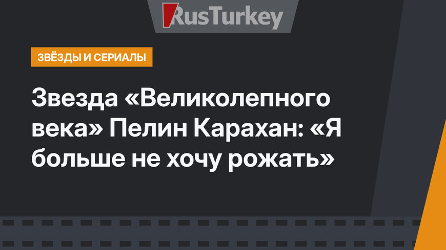 Звезда «Великолепного века» Пелин Карахан: «Я больше не хочу рожать» 