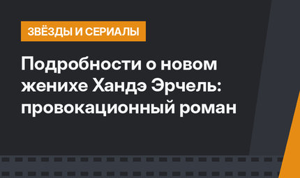 Подробности о новом женихе Хандэ Эрчель: провокационный роман 