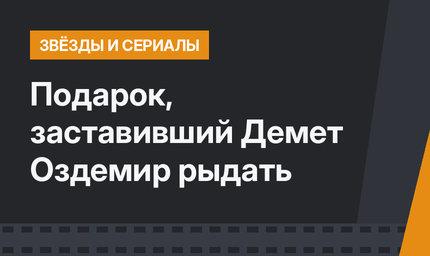 Подарок, заставивший Демет Оздемир рыдать 