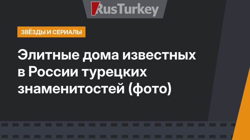 Элитные дома известных в России турецких знаменитостей (фото)