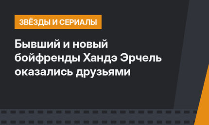Бывший и новый бойфренды Хандэ Эрчель оказались друзьями 