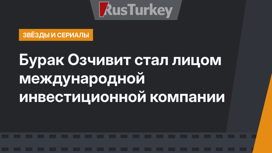 Бурак Озчивит стал лицом международной инвестиционной компании 