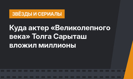 Куда актер «Великолепного века» Толга Сарыташ вложил миллионы 