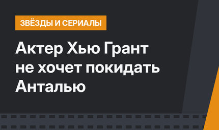 Актер Хью Грант не хочет покидать Анталью