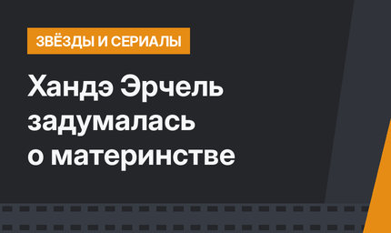 Хандэ Эрчель задумалась о материнстве 
