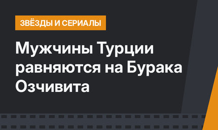 Мужчины Турции равняются на Бурака Озчивита 