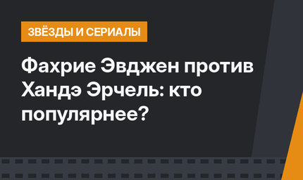 Фахрие Эвджен против Хандэ Эрчель: кто популярнее?