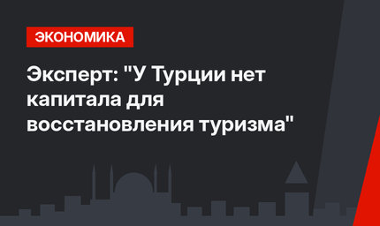 Эксперт: "У Турции нет капитала для восстановления туризма"