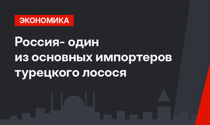 Россия- один из основных импортеров турецкого лосося