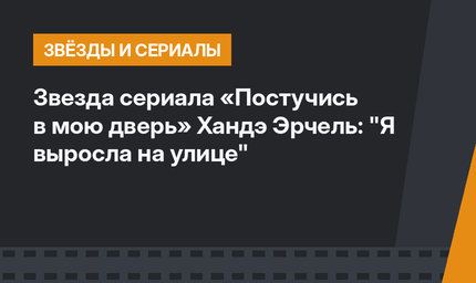 Звезда сериала «Постучись в мою дверь» Хандэ Эрчель: "Я выросла на улице"