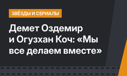 Демет Оздемир и Огузхан Коч: «Мы все делаем вместе»