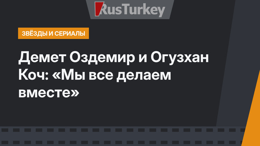 Демет Оздемир и Огузхан Коч: «Мы все делаем вместе»