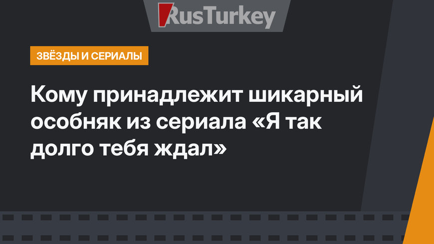 Кому принадлежит шикарный особняк из сериала «Я так долго тебя ждал»
