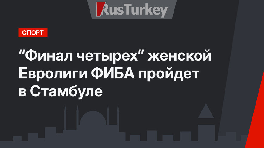 “Финал четырех” женской Евролиги ФИБА пройдет в Стамбуле