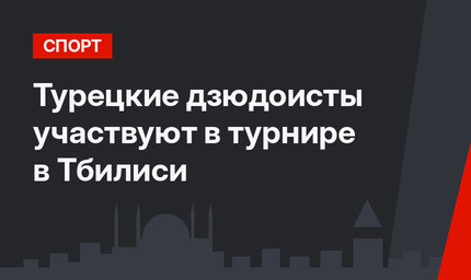 Турецкие дзюдоисты участвуют в турнире в Тбилиси