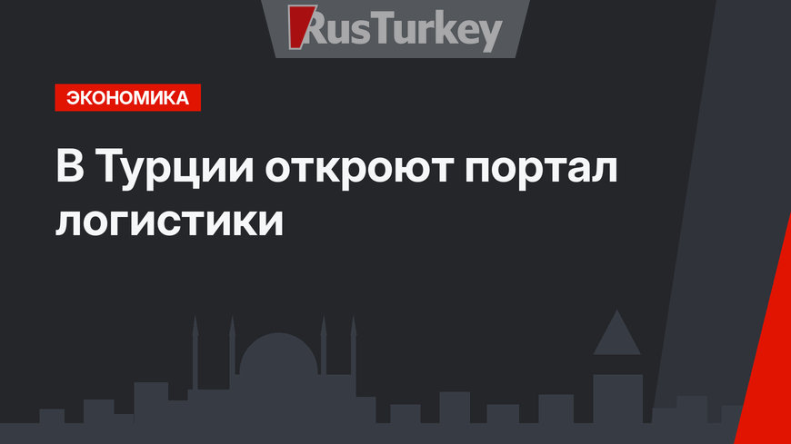 В Турции откроют портал логистики