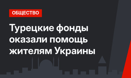 Турецкие фонды оказали  помощь жителям Украины