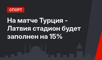 На матче Турция - Латвия стадион будет заполнен на 15%