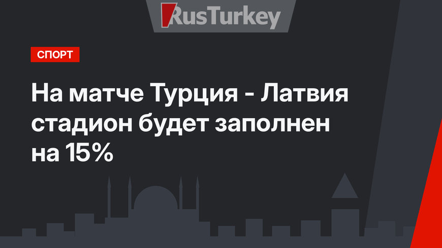 На матче Турция - Латвия стадион будет заполнен на 15%