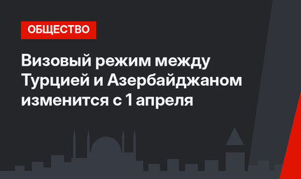 Визовый режим между Турцией и Азербайджаном изменится с 1 апреля