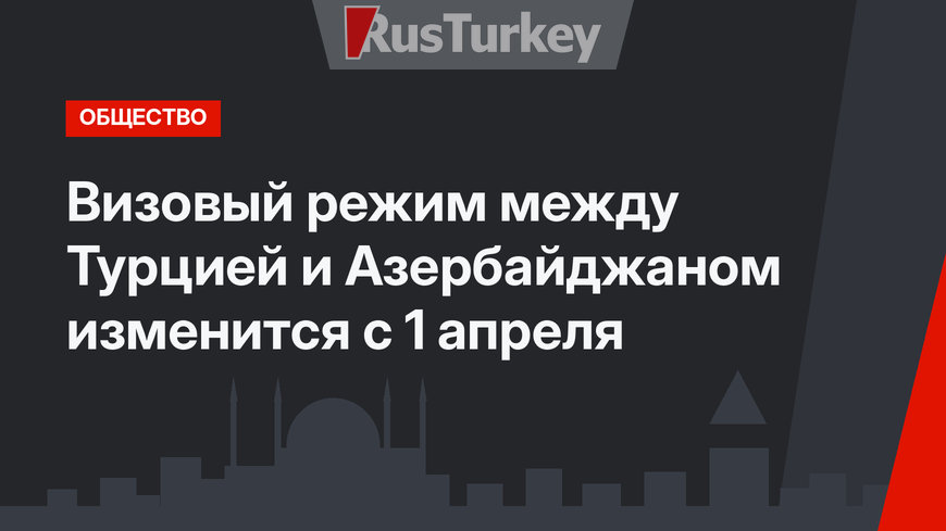 Визовый режим между Турцией и Азербайджаном изменится с 1 апреля