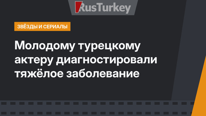 Молодому турецкому актеру диагностировали тяжёлое заболевание 