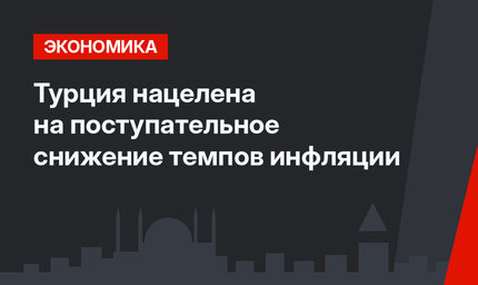 Турция нацелена на поступательное снижение темпов инфляции