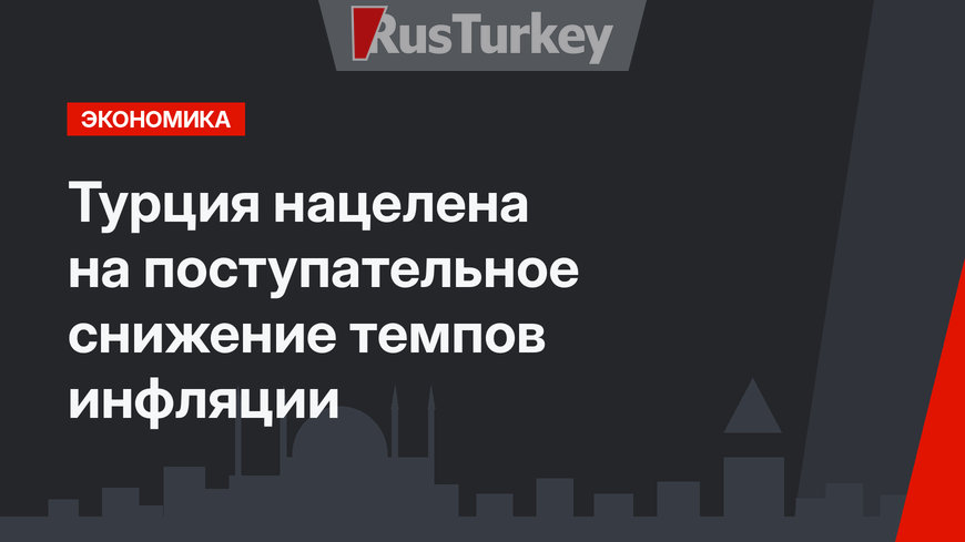 Турция нацелена на поступательное снижение темпов инфляции