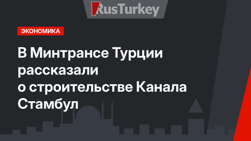 В Минтрансе Турции рассказали о строительстве Канала Стамбул
