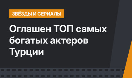 Оглашен ТОП самых богатых актеров Турции