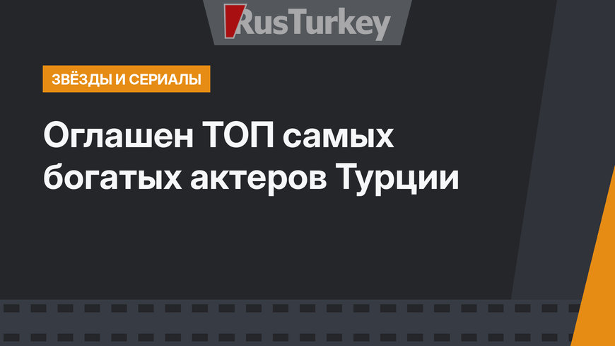 Оглашен ТОП самых богатых актеров Турции