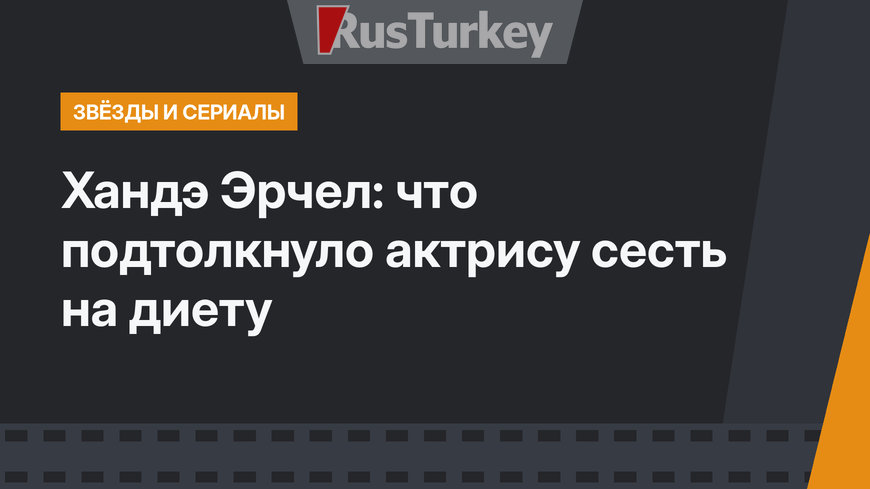 Хандэ Эрчел: что подтолкнуло актрису сесть на диету