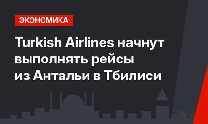 Turkish Airlines начнут выполнять рейсы из Антальи в Тбилиси