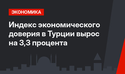 Индекс экономического доверия в Турции вырос на 3,3 процента