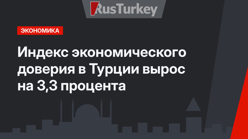 Индекс экономического доверия в Турции вырос на 3,3 процента