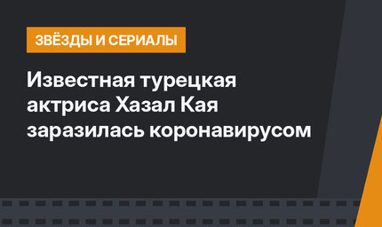 Известная турецкая актриса Хазал Кая заразилась коронавирусом