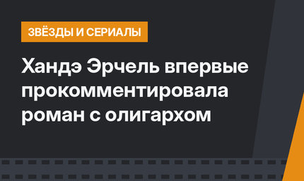 Хандэ Эрчель впервые прокомментировала роман с олигархом