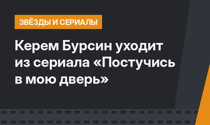 Керем Бурсин уходит из сериала «Постучись в мою дверь»