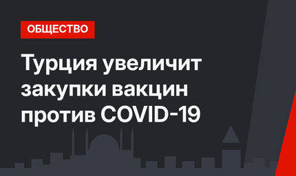  Турция увеличит закупки вакцин против COVID-19