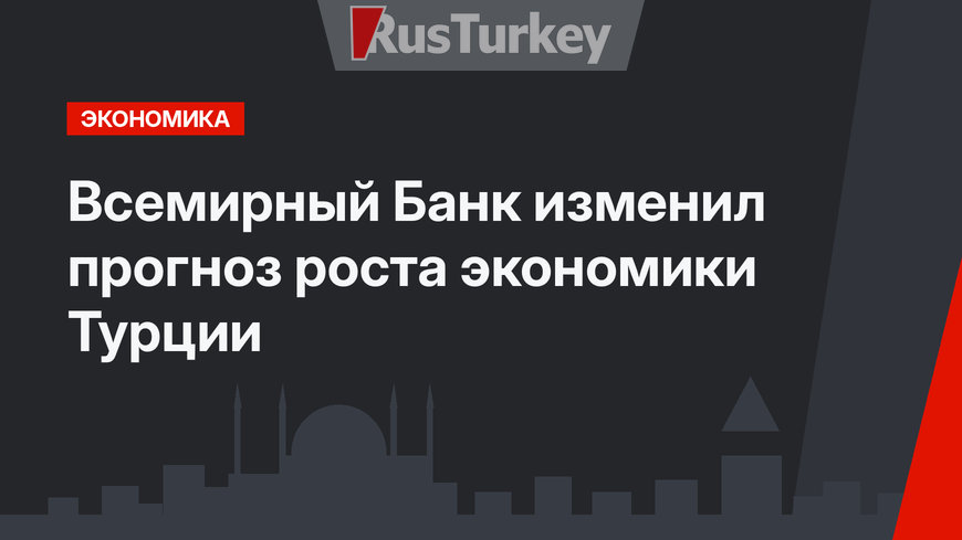 Всемирный Банк изменил прогноз роста экономики Турции 