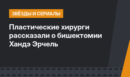 Пластические хирурги рассказали о бишектомии Хандэ Эрчель