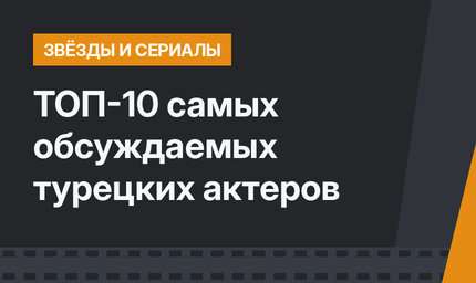 ТОП-10 самых обсуждаемых турецких актеров
