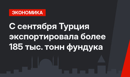  С сентября Турция экспортировала более 185 тыс. тонн фундука 