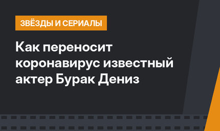 Как переносит коронавирус известный актер Бурак Дениз