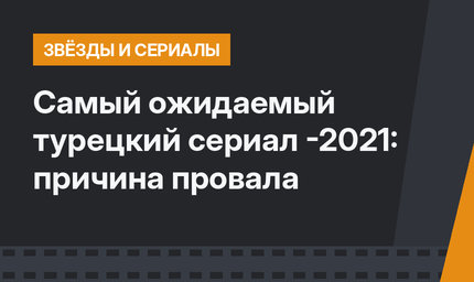 Самый ожидаемый турецкий сериал -2021: причина провала