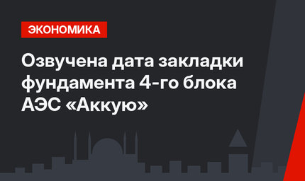 Озвучена дата закладки  фундамента 4-го блока АЭС «Аккую»