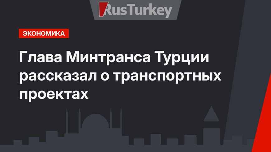 Глава Минтранса Турции рассказал о транспортных проектах