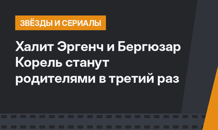 Халит Эргенч и Бергюзар Корель станут родителями в третий раз